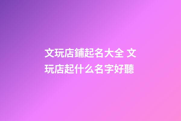 文玩店鋪起名大全 文玩店起什么名字好聽-第1張-店鋪起名-玄機派
